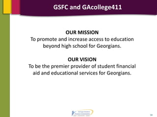 GSFC and GAcollege411
34
OUR MISSION
To promote and increase access to education
beyond high school for Georgians.
OUR VISION
To be the premier provider of student financial
aid and educational services for Georgians.
 