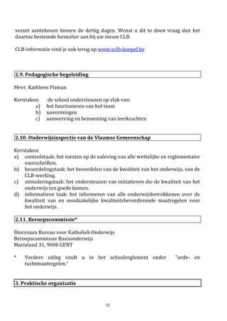 12
Onze school werkt aan een actief gezondheidsbeleid.
Volgende accenten worden gelegd:
1. Extra bewegen
Bewegen vinden we heel belangrijk. Heel wat kinderen bewegen te weinig. Daarom willen we als
school extra momenten creëren waarop kinderen spelenderwijs bewegen. Hoe willen we hierbij
tewerk gaan?.
a. tussen de lessen door een bewegingsmoment voorzien
b. speelkoffers voor iedereen tijdens de speeltijden
c. dansen op de speelplaats op woensdag/vrijdag
d. te voet of per fiets naar school komen stimuleren, speciale acties hierbij zijn de
“voetbus”, de “heen-en-weerweek”.
e. we werken verder aan een actieve groene speelplaats
NIEUW 2016-2017: we nemen onze ravotzone in gebruik, kinderen kunnen er in een stukje groen
ravotten naar hartenlust…aangepaste kledij is een must.
NIEUW 2017-2018: we nemen een vernieuwd fietsparcours in gebruik. Ook de letterrups op de
kleuterspeelplaats (St-Jo) zorgt voor nieuw speel-& springplezier.
2. Gezonde drank
Kinderen moeten ten allen tijde voldoende kunnen drinken. Wetenschappelijk onderzoek wijst uit dat
water drinken het gezondst is.
a. Kinderen mogen ten allen tijde water drinken. Voor elkkind wordt een beker voorzien
met hun naam erop. Deze bekers blijven in de klas. Als de kinderen dorst hebben
kunnen ze op de afgesproken tijdstippen drinken “aan het kraantje” op de
speelplaats.
b. Kinderen brengen geen eigen drank mee naar school.
c. Tijdens het middagverblijf is er keuze uit melk, soep of water.
3. Gezond middagmaal
De school als organisatie moet zelf natuurlijk ook inspanningen doen door ervoor te zorgen dat de
maaltijden die we aanbieden gezond en evenwichtig zijn.
a. We volgen de HACCP-normen rond voedselveiligheid.
b. Kinderen stimuleren we om alles eens te proeven zodat ze wennen aan de smaken.
c. We willen een rustige, maar gezellige eetruimte voorzien. De jongste kleuters eten
aan aangepast meubilair en krijgen meer tijd. Dit stimuleert een rustige middagpauze
zodat ze voldoende kunnen eten.
NIEUW sinds 2017-2018: we werken vanaf 01.09.2017 samen met Scolarest. De weekmenu’s zijn
online raadpleegbaar en alle allergenen staan vermeld. Er is aandacht voor een gevarieerd & gezond
aanbod, vaak in combinatie met kwalitatieve streekproducten.
Kinderen met een allergie kunnen, mits het voorleggen van een medisch attest, ook een aangepaste
maaltijd krijgen. Afspraken hiervoor worden gemaakt met de directie.
4. Gezonde voeding op school :
a. In de klassen wordt aandacht besteed aan het overbrengen van kennis rond gezonde
voeding.
b. We organiseren twee Tutti Frutti-dagen per week: op dinsdag en donderdag. Op die
dagen brengen de kinderen alléén fruit /groenten mee naar school. Op andere dagen
 