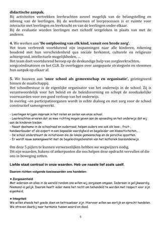 5
Zorgcoördinatie kleuters St-Jozef & St-Janneke: Ilse Bral (deeltijds)
Kinderverzorgsters: Brenda De Smet (St-Ja) & Veronique De Clerck (St-Jo)
Zorgondersteuning & teamteaching An Fordeyn, Marijke De Poorter, Evelyn Van Hoecke
Leerkrachten lagere school:
1 A Isabel Van Nuffel
1 B Ellen Gyselbrecht
2 A Hilde Valcke
2 B Lotte Wille
3 A Aäron Overmeire
3 B Inge Calsijn
4 A Sylvie Van de Walle
5 A Carmen De Bruijckere
5B/6B - mengklas Annelore Cornelis (4/5) & Jolijn Steenacker (1/5)
6 A Flore Verkest
zorgcoördinatie lagere school: Carline de Kezel
zorgondersteuning 1ste & 2de lj: Carline de Kezel
zorgondersteuning 3de t.e.m. 6de lj: : Jolijn Steenacker
ict-ondersteuning & projectcoördinatie: Sven Mallezie (1/2)
leerkrachten lichamelijke opvoeding: Nathalie Janssens, Bart Van Leeuwen, Cédric Leuntjens
ICT-coördinator: Kurt Dossche
veiligheidscoördinator: Geert De Pré
middagtoezicht:
Sint-Jozef: Loraine Pieterse, Sonja Verhoeven, Bianca De Rijcke
Sint-Janneke: Els Wille – Bassem Jomaa
administratie: Carla Maertens (1/2) & Linda de Bie (1/2)
onderhoudspersoneel:
Sint-Janneke: Els Wille - Bassem Jomaa
Sint-Jozef: Sonja Verhoeven & Bianca De Rijcke
2.4. Klassenraad
De klassenraad bestaat uit de directie, de leerkrachten van de betrokken leerlingengroep, de
zorgcoördinator en de begeleider van het VCLB.
2.5. Scholengemeenschap: Kaboe
Scholengemeenschappen in het basisonderwijs
De vorming van scholengemeenschappen binnen het basisonderwijs kreeg jaren terug een decretale
start.
 