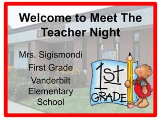 Welcome to Meet The 
Teacher Night 
Mrs. Sigismondi 
First Grade 
Vanderbilt 
Elementary 
School 
 