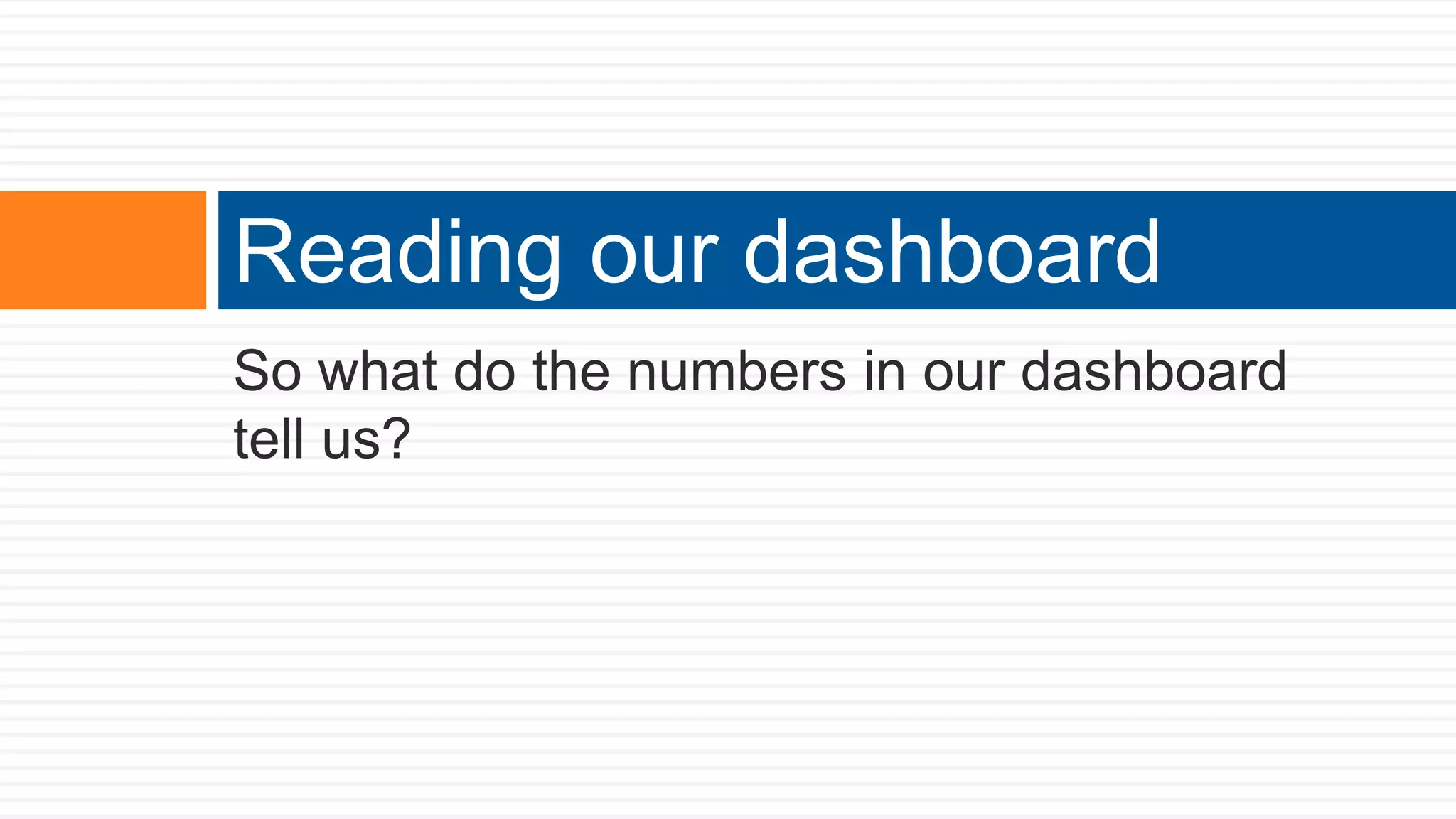 So what do the numbers in our dashboard
tell us?
Reading our dashboard
 