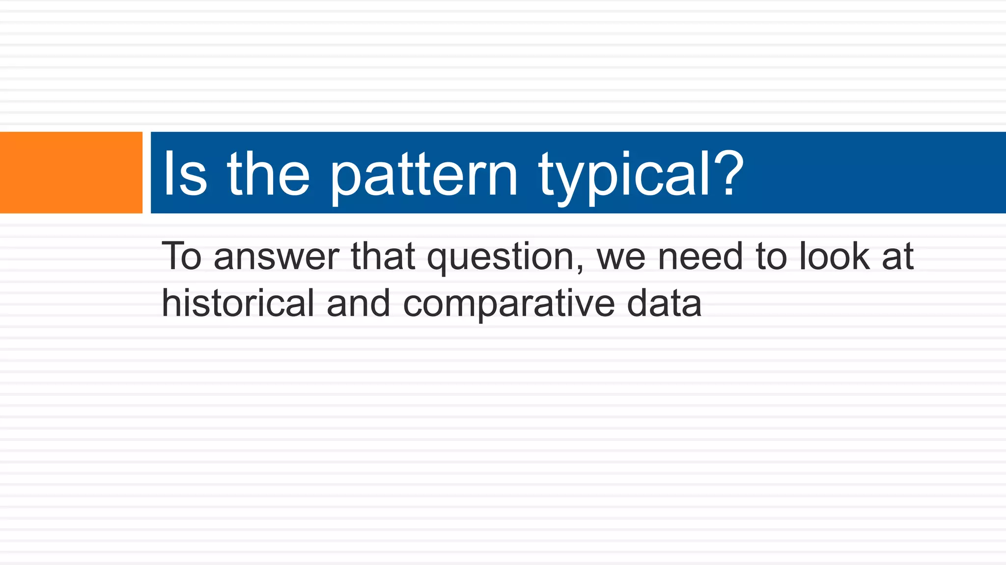 To answer that question, we need to look at
historical and comparative data
Is the pattern typical?
 
