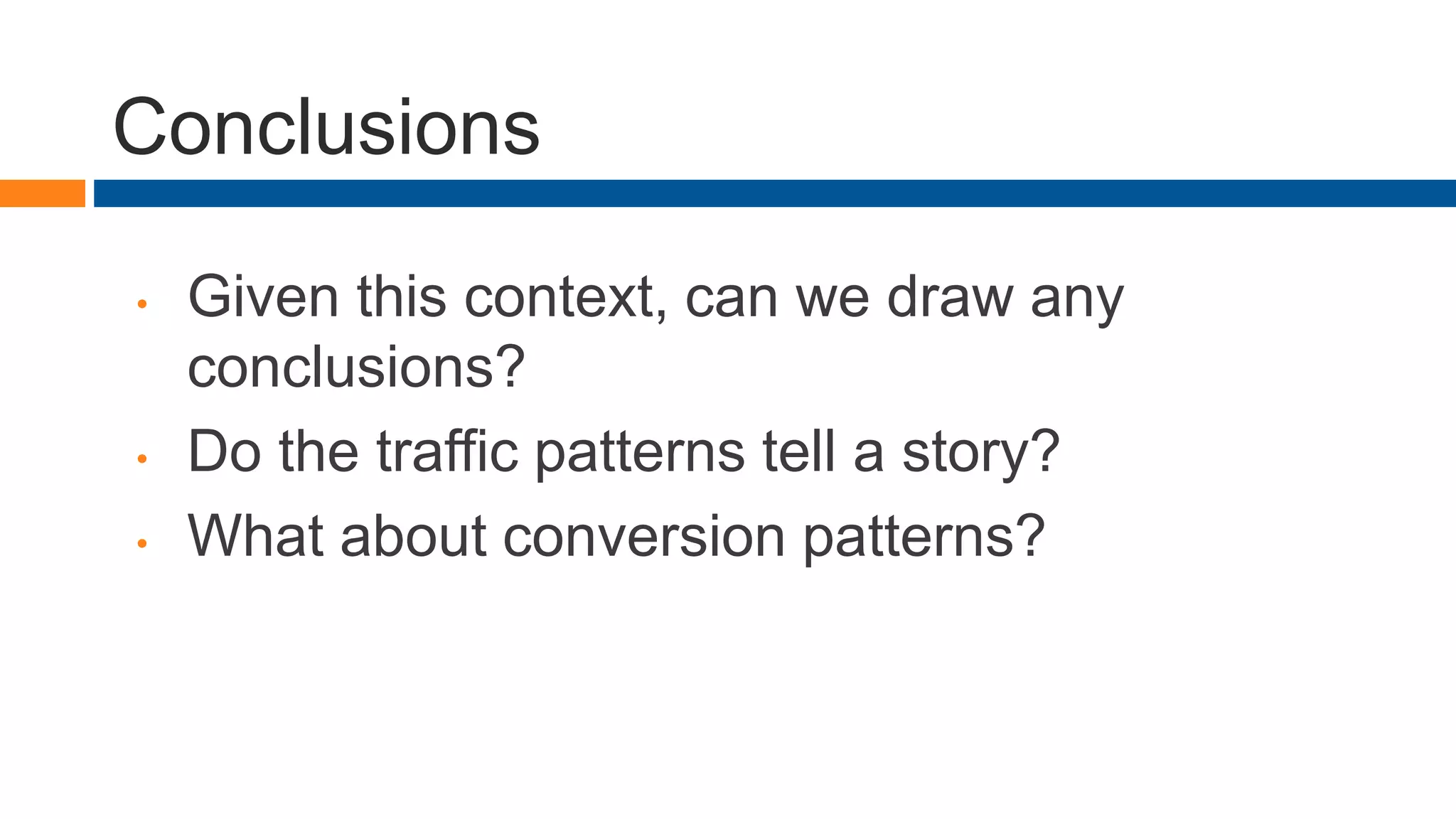 Conclusions
• Given this context, can we draw any
conclusions?
• Do the traffic patterns tell a story?
• What about conversion patterns?
 