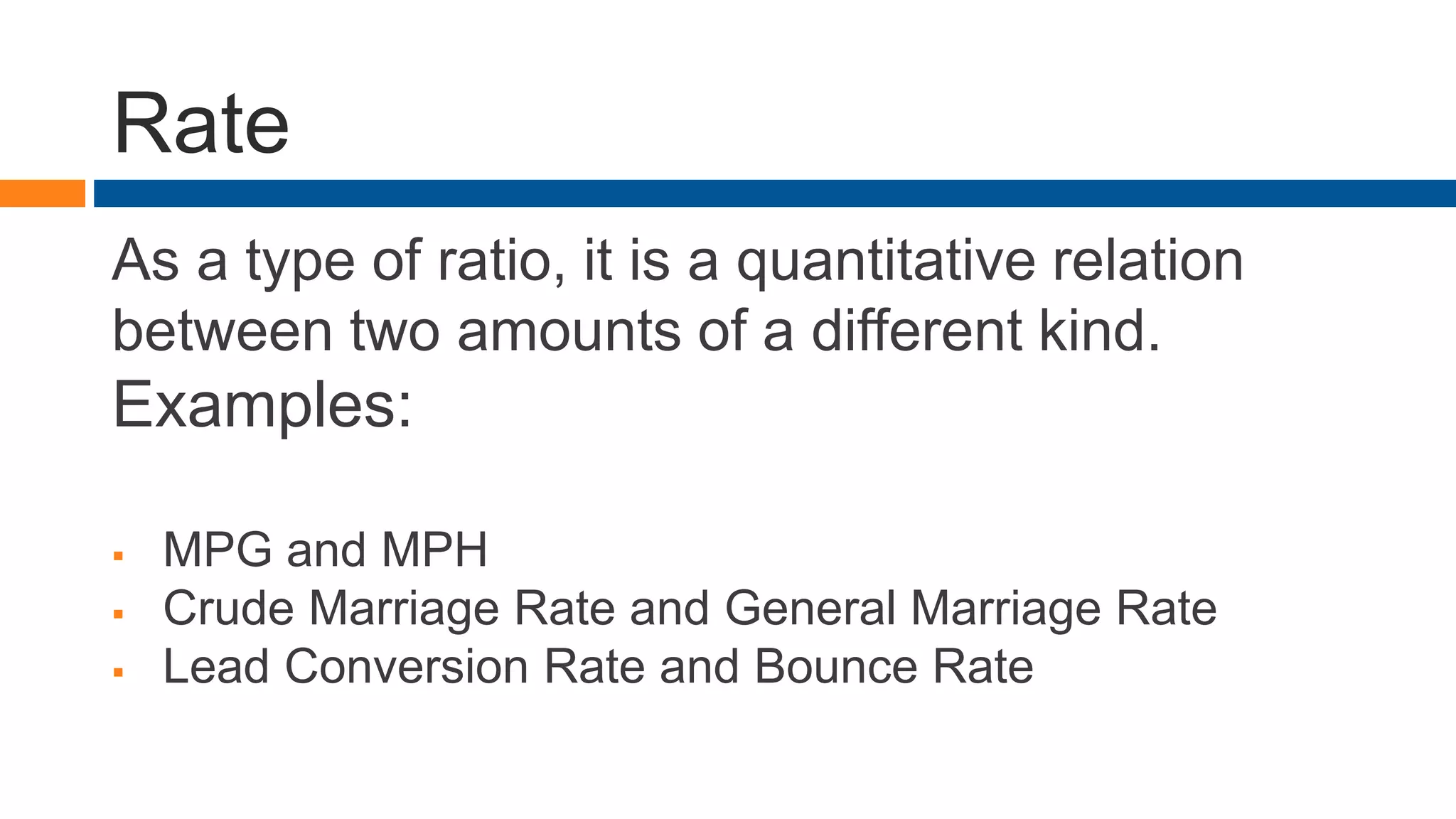 Rate
As a type of ratio, it is a quantitative relation
between two amounts of a different kind.
Examples:
 MPG and MPH
 Crude Marriage Rate and General Marriage Rate
 Lead Conversion Rate and Bounce Rate
 