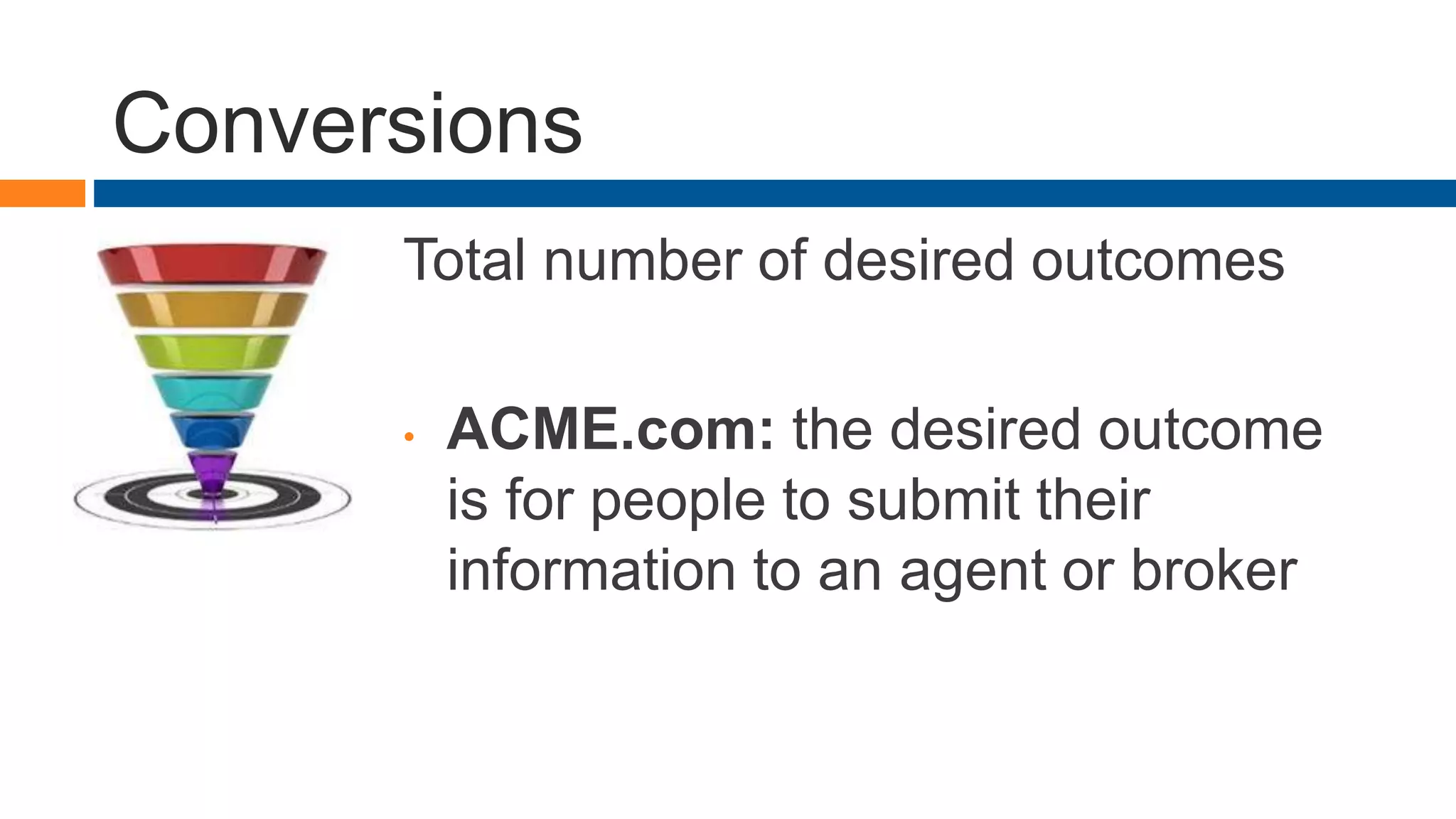 Conversions
Total number of desired outcomes
• ACME.com: the desired outcome
is for people to submit their
information to an agent or broker
 