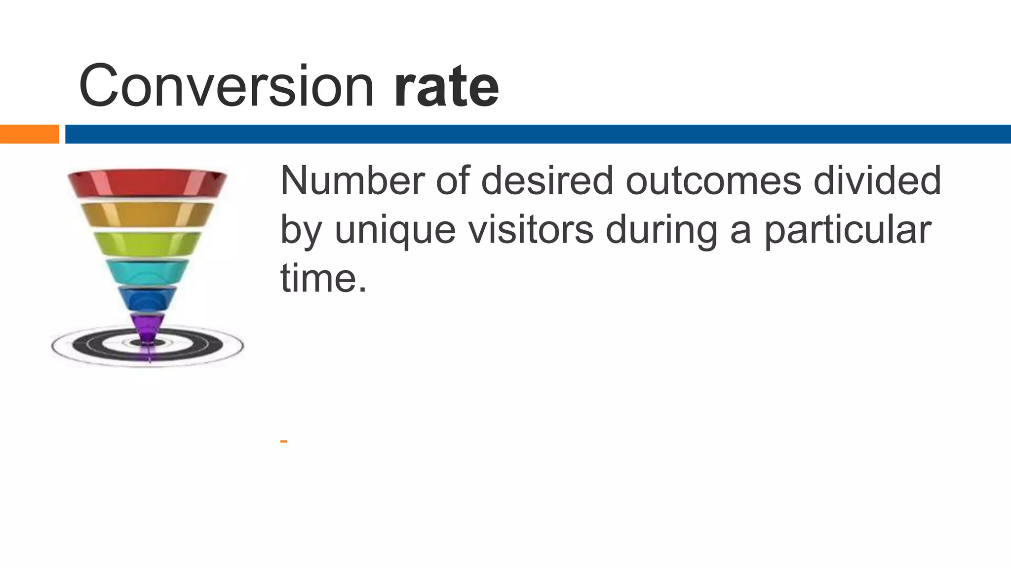 Conversion rate
Number of desired outcomes divided
by unique visitors during a particular
time.
-
 