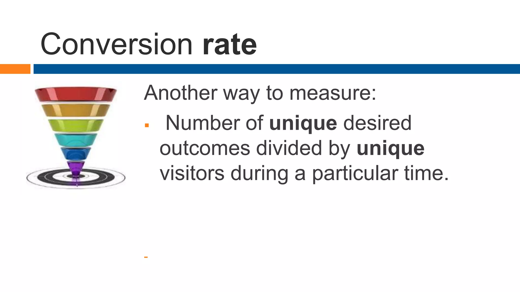 Conversion rate
Another way to measure:
 Number of unique desired
outcomes divided by unique
visitors during a particular time.
-
 