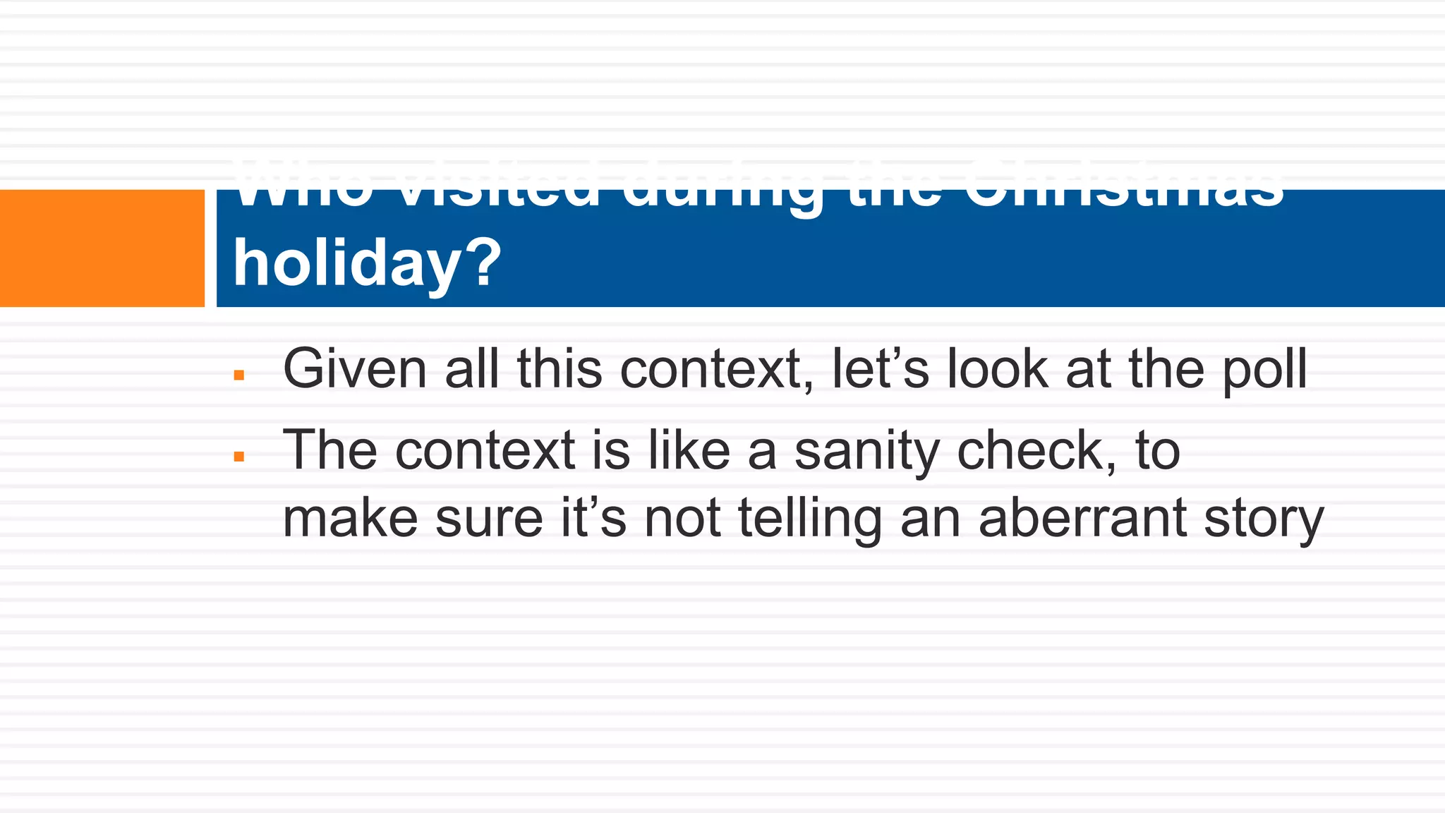  Given all this context, let’s look at the poll
 The context is like a sanity check, to
make sure it’s not telling an aberrant story
Who visited during the Christmas
holiday?
 