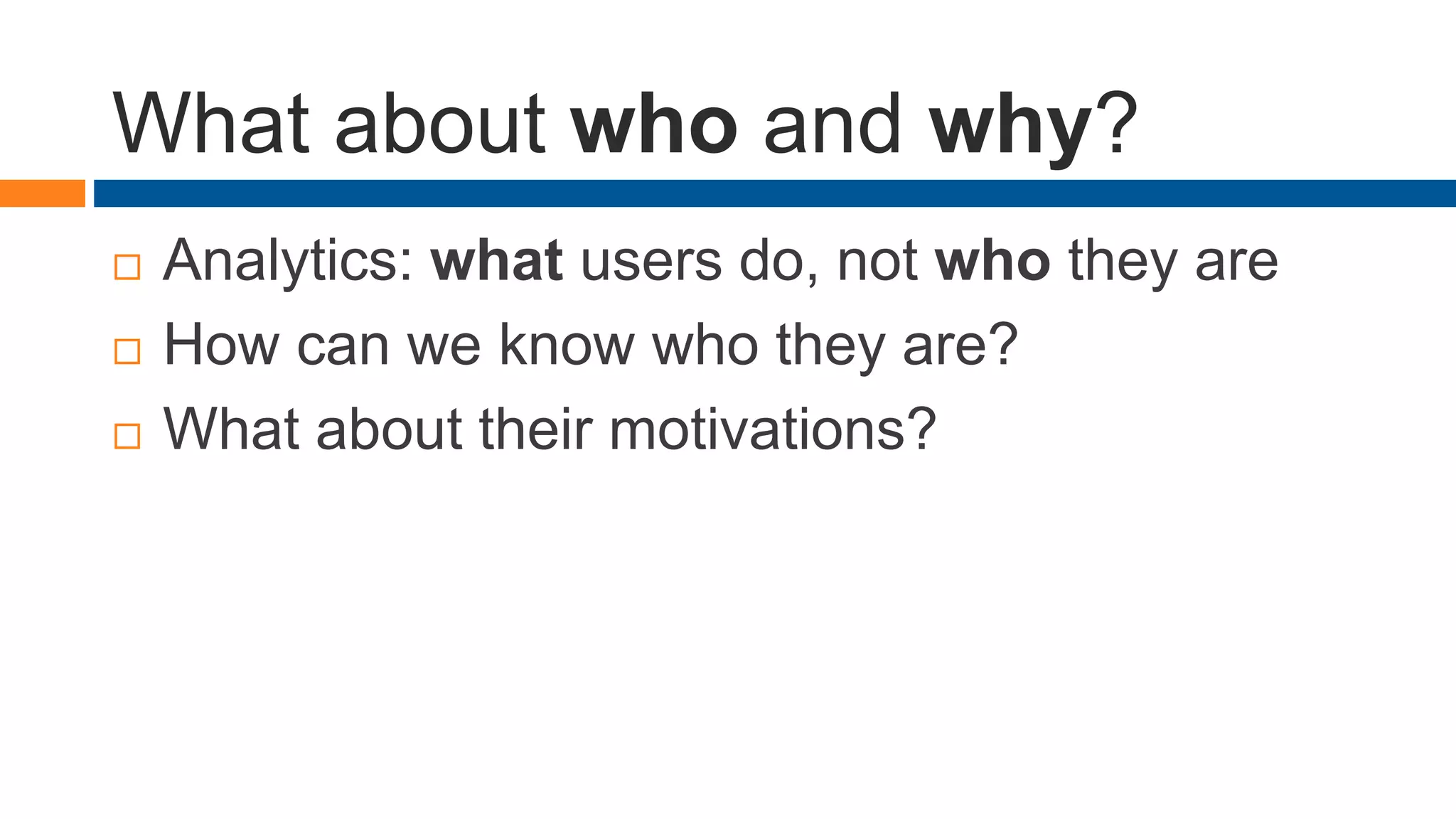 What about who and why?
 Analytics: what users do, not who they are
 How can we know who they are?
 What about their motivations?
 