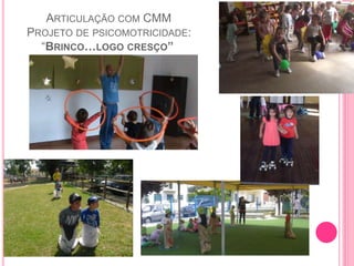 ARTICULAÇÃO COM CMM
PROJETO DE PSICOMOTRICIDADE:
“BRINCO…LOGO CRESÇO”
 