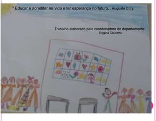 " Educar é acreditar na vida e ter esperança no futuro. Augusto Cury
Trabalho elaborado pela coordenadora do departamento:
Regina Coutinho
 