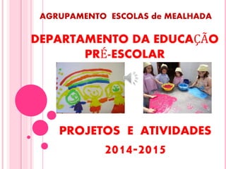AGRUPAMENTO ESCOLAS de MEALHADA
PROJETOS E ATIVIDADES
2014-2015
DEPARTAMENTO DA EDUCAÇÃO
PRÉ-ESCOLAR
 