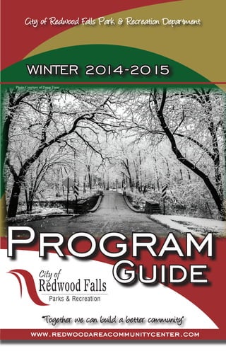 ““Together we can build a better community” 
www.redwoodareacommunitycenter.com 
City of Redwood Falls Park & Recreation Department 
WINTER 2014 -2015 
P r o g r a m Guide 
Photo Courtesy of Doug Tisue 
Redwood Falls 
City of 
Parks & Recreation 
 