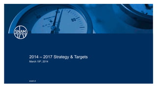 snam.it
2014 – 2017 Strategy & Targets
March 19th, 2014
 