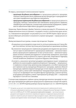 41
По-перше, у законопроєкті неякісно визначені терміни:
• організація досудового розслідування як процесуальна діяльність прокурора,
пов’язана з виконанням ним як керівником органу прокуратури та прокурором ви-
щого рівня передбачених цим Кодексом повноважень;
• процесуальнекерівництводосудовимрозслідуванням як процесуальна діяльність
прокурора, пов’язана з виконанням ним повноважень процесуального керівника,
передбачених цим Кодексом, у конкретному кримінальному провадженні, спрямо-
вана на забезпечення ефективного досудового розслідування23
.
Наприклад, Лорена Бахмаєр і Джеймс Гамільтон у своєму висновку (п. 27) зазначили, що
обидва визначення нічого не змінюють і не додають точності, оскільки вони дуже загаль-
ні, а повноваження прокурорів і так регулюються в статті 36 КПК України. Однак при цьо-
му вони обмежують автономію та незалежність окремих прокурорів — процесуальних ке-
рівників.
Фахівці висловили й інші сумніви, з якими слід погодитися. Зокрема:
a) недоцільно штучно розділяти ці два поняття, оскільки в реальному житті вони оби-
два тісно пов’язані, заточені під спільну мету й реалізуються однаковими засобами;
b) у визначенні процесуального керівництва досудовим розслідуванням одне визна-
чається через те саме (тавтологія: «процесуальне керівництво — виконання повно-
важень процесуального керівника») і не має сутнісних ознак — визначення проку-
рором основних напрямів розслідування в конкретному провадженні, організація
розслідування, нагляд за діяльністю слідчого, детектива, оперативного підрозділу
з метою запобігання, виявлення та усунення порушень ними закону;
c) натомість у визначенні організації досудового розслідування акцент неправильно
зроблено не на організаційно-управлінській діяльності прокурора — процесуально-
го керівника в конкретному кримінальному провадженні, а на нібито визначальній
ролі керівника органу прокуратури (Генерального прокурора, керівника обласної
прокуратури, керівника окружної прокуратури та їхніх перших заступників і заступ-
ників, які діють у межах своїх повноважень) і прокурора вищого рівня. Але ця роль
стосується не відповідної конституційної функції прокуратури, а взагалі організа-
ції досудових розслідувань у межах територіальної (у випадку САП — спеціальної)
підслідності та аж ніяк не є ключовою.
У конкретному провадженні керівник органу прокуратури визначає прокурора чи утво-
рює групу прокурорів для здійснення процесуального керівництва в конкретній справі (ч.
1 і 3 ст. 37, ч. 1 ст. 83 КПК України), розв’язує спір про підслідність (ч. 5 ст. 218 КПК України),
23
Нагадаємо, що до цього часу нормативне визначення процесуального керівництва містилося
в Концепції реформування кримінальної юстиції України, затвердженій указом Президента України
від 8 квітня 2008 року № 311/3008: процесуальне керівництво прокурора — організація процесу
досудового розслідування, визначення напрямів розслідування, координація процесуальних дій,
сприяння створенню умов для нормального функціонування слідчих, забезпечення дотримання
у процесі розслідування вимог законів України. Прокурор оцінює та спрямовує хід розслідування.
 
