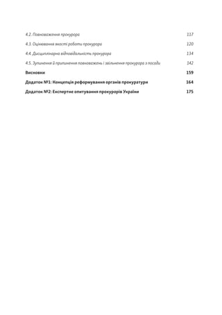 4.2. Повноваження прокурора 117
4.3. Оцінювання якості роботи прокурора 120
4.4. Дисциплінарна відповідальність прокурора 134
4.5. Зупинення й припинення повноважень і звільнення прокурора з посади 142
Висновки		 159
Додаток №1: Концепція реформування органів прокуратури 164
Додаток №2: Експертне опитування прокурорів України 175
 