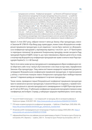 83
прокурорською системою... Конференція прокурорів — це делегати від Генеральної прокура-
тури, регіональних прокуратур та місцевих прокуратур. Більшість учасників — це представ-
ники місцевих прокуратур, що саме по собі логічно. Проте всі добре пам’ятають, кого і як саме
Шокін призначив керівниками місцевих прокуратур в грудні 2015 року. Колишній Генпрокурор
не обрав жодного зовнішнього кандидата, а більшість керівників місцевих прокуратур були
просто перепризначені на посади. Тобто на чолі місцевих прокуратур зараз на 100 % лояльні
до Шокіна і Севрука люди»73
. Ще: «Все відбувалося ніби за сценарієм, невідомо ким підготов-
леним. Порядок денний ухвалили на початку роботи конференції без жодного обговорення,
а регламент — наприкінці»74
. Про роль у цьому майбутнього Генерального прокурора: «На-
віть сам — тоді ще народний депутат — Юрій Луценко у квітні 2016 року заявив, що якщо
прокурори отримають монополію в кадрових рішеннях, він відмовиться від переходу на робо-
ту в Генеральну прокуратуру. Саме тому, реалізовуючи власний сценарій, Юрій Луценко спер-
шу домігся відтермінування повноважень органів, сформованих першою конференцією»75
.
Урешті, 5 січня 2017 року, набрали чинності зміни до Закону «Про прокуратуру», внесе-
ні Законом № 1798-VII «Про Вищу раду правосуддя», якими слова «Всеукраїнська конфе-
ренція працівників прокуратури» в усіх відмінках і числах були замінені на «Всеукраїн-
ська конференція прокурорів» у відповідному відмінку і числі (пп. «д» п. 27 Прикінцевих
та перехідних положень). Це дозволило Генеральному прокурору заново заснувати Раду
прокурорів України й КДКП, попри те, що строк повноважень обраних делегатів не сплив,
а позачергову Всеукраїнську конференцію прокурорів має право скликати лише Рада про-
курорів України (ч. 1 ст. 68 Закону).
Проте після зміни назви органу прокурорського самоврядування обрані конференцією чле-
ни зберігають свій статус і можуть бути виключені з них лише на підставах, передбачених
Законом «Про прокуратуру». Тому, маючи легітимних кандидатів і нормативні документи,
затверджені Всеукраїнською конференцією працівників прокуратури, їх перезаснування
у зв’язку з політичною позицією нового Генерального прокурора було необґрунтованим
кроком76
і підривало довіру до самоврядності в органах прокуратури.
Таким чином, проведення першої Всеукраїнської конференції працівників прокуратури
просто замовчали в органах прокуратури, її рішення більше не згадували, а правові поло-
ження про діяльність органів прокурорського самоврядування та КДКП були відстрочені
до 15 квітня 2017 року. У публікаціях конференція працівників прокурорів отримала назву
«конференція, якої не було». Справді, у найкращих традиціях перейменувань такого органу,
73
Касько В. Новий генпрокурор — і не генеральний і не прокурор, або як заговорили реформу //
Українська правда, 15.04.2017. URL: https://www.pravda.com.ua/columns/2016/04/15/7105674/
74
ГПУ може оскаржити результати конференції прокурорів, — Горбатюк // Лівий берег, 19.05.2016. URL:
https://lb.ua/news/2016/05/19/335530_gpu_obzhalovat_rezultati.html
75
Петраковський В. Самоврядування для генпрокурора // Українська правда, 03.05.2018. URL: https://
www.pravda.com.ua/columns/2018/05/3/7179346
76
Інформаційний бюлетень про реформу органів правопорядку в Україні // Експертна група «Поліція під
контролем», № 1, березень — травень, 2017. К. : Експертна група «Поліція під контролем», 2017. С. 8.
 