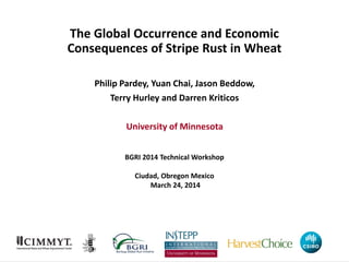 The Global Occurrence and Economic
Consequences of Stripe Rust in Wheat
Philip Pardey, Yuan Chai, Jason Beddow,
Terry Hurley and Darren Kriticos
University of Minnesota
BGRI 2014 Technical Workshop
Ciudad, Obregon Mexico
March 24, 2014
 