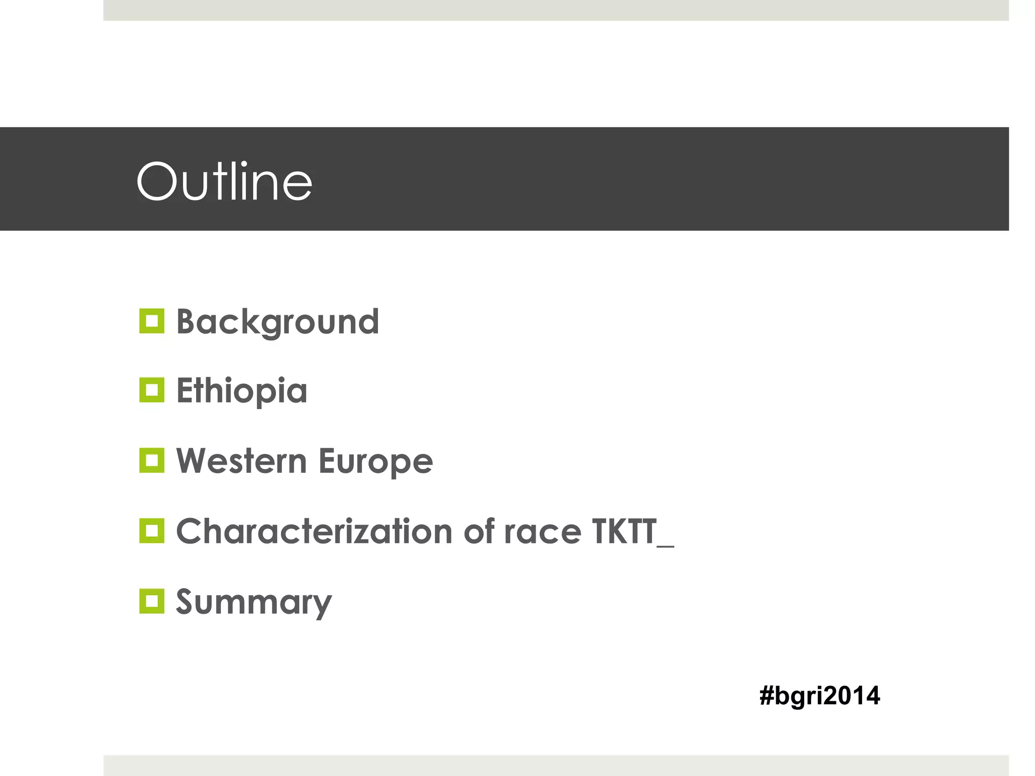 Outline
¤ Background
¤ Ethiopia
¤ Western Europe
¤ Characterization of race TKTT_
¤ Summary
#bgri2014
 