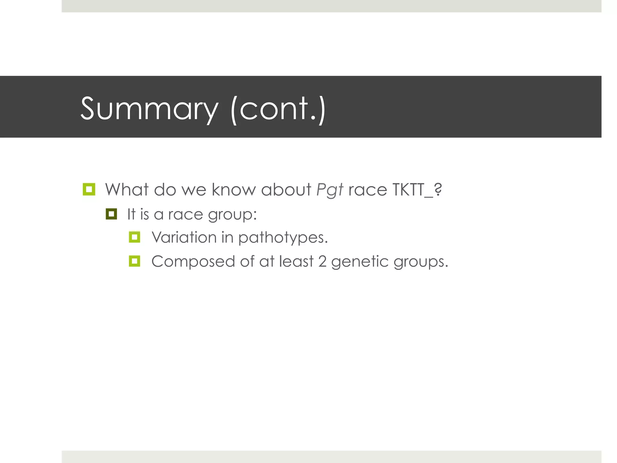 Summary (cont.)
¤  What do we know about Pgt race TKTT_?
¤  It is a race group:
¤  Variation in pathotypes.
¤  Composed of at least 2 genetic groups.
 