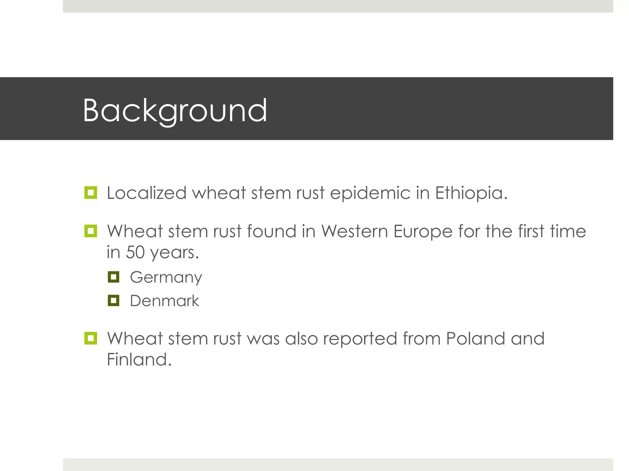 Background
¤  Localized wheat stem rust epidemic in Ethiopia.
¤  Wheat stem rust found in Western Europe for the first time
in 50 years.
¤  Germany
¤  Denmark
¤  Wheat stem rust was also reported from Poland and
Finland.
 