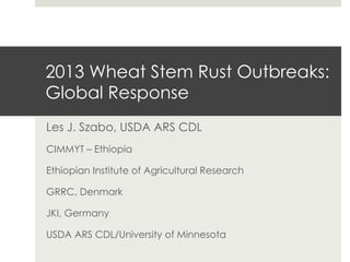 2013 Wheat Stem Rust Outbreaks:
Global Response
Les J. Szabo, USDA ARS CDL
CIMMYT – Ethiopia
Ethiopian Institute of Agricultural Research
GRRC, Denmark
JKI, Germany
USDA ARS CDL/University of Minnesota
 