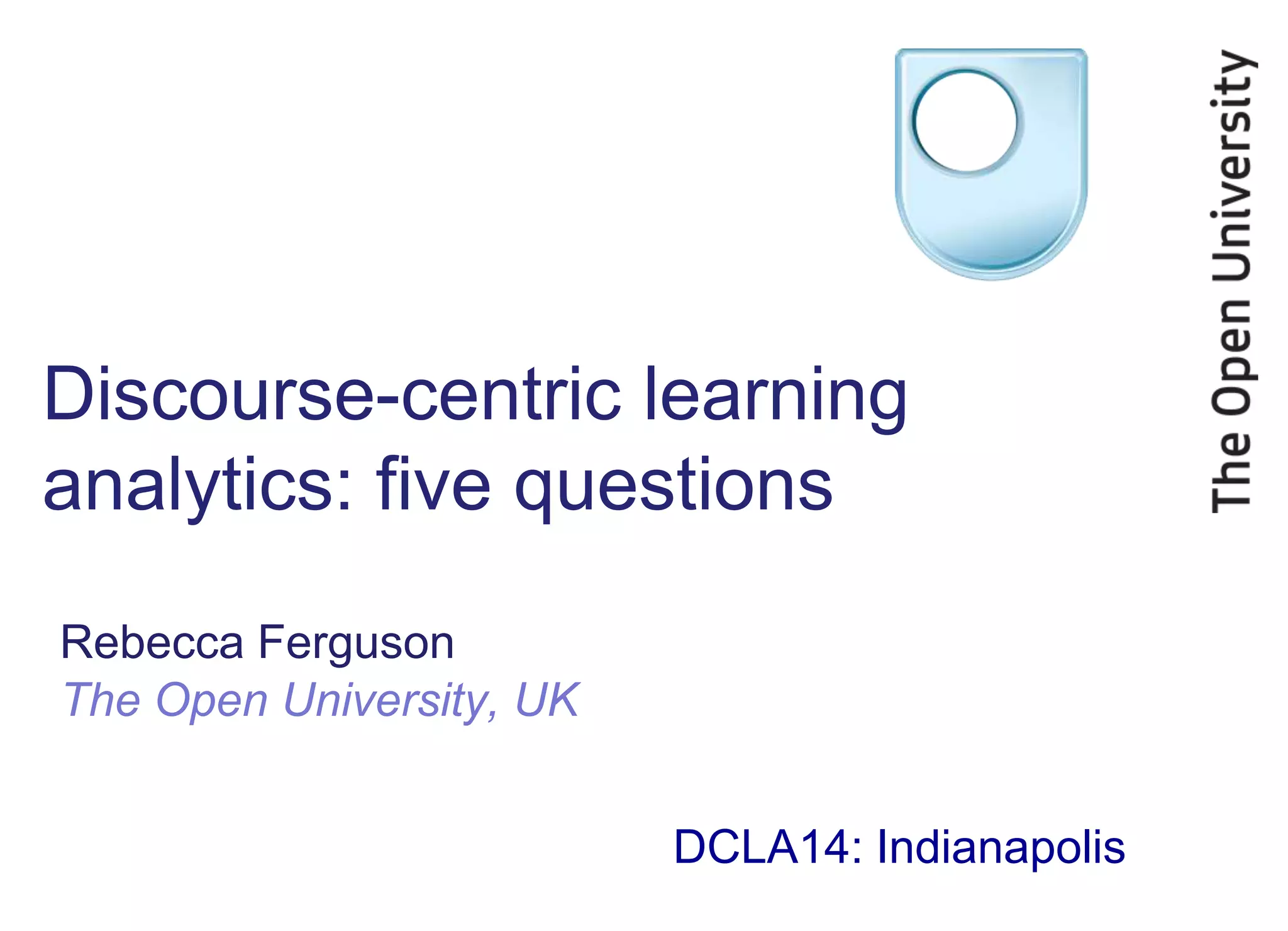 Discourse-centric learning
analytics: five questions
Rebecca Ferguson
The Open University, UK
DCLA14: Indianapolis