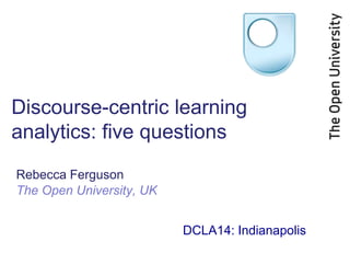Discourse-centric learning
analytics: five questions
Rebecca Ferguson
The Open University, UK
DCLA14: Indianapolis
 