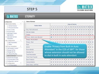 Enable ‘Privacy from Built-In Auto
Attendant’ in the COS of SBFT for those
whose extension should not be allowed
to dial in built in auto attendant
STEP 5
 