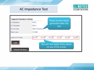 AC Impedance Test
These are the values
generated after the
test
You can now apply these values
on any of the trunks
 