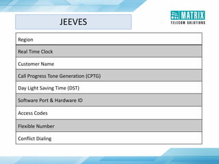 Region
Real Time Clock
Customer Name
Call Progress Tone Generation (CPTG)
Day Light Saving Time (DST)
Software Port & Hardware ID
Access Codes
Flexible Number
Conflict Dialing
JEEVES
 
