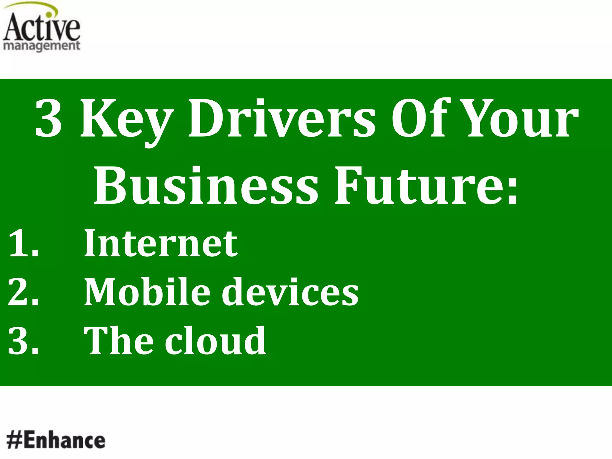 3 Key Drivers Of Your
Business Future:
1. Internet
2. Mobile devices
3. The cloud
 