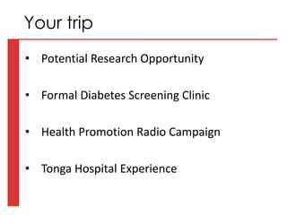 • Potential Research Opportunity
• Formal Diabetes Screening Clinic
• Health Promotion Radio Campaign
• Tonga Hospital Experience
Your trip
 