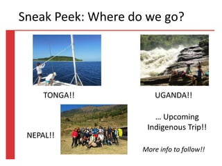 TONGA 2013Sneak Peek: Where do we go?
TONGA!! UGANDA!!
NEPAL!!
… Upcoming
Indigenous Trip!!
More info to follow!!
 