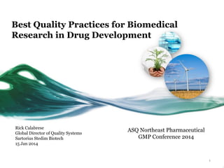 Best Quality Practices for Biomedical
Research in Drug Development
Rick Calabrese
Global Director of Quality Systems
Sartorius Stedim Biotech
15 Jan 2014
1
ASQ Northeast Pharmaceutical
GMP Conference 2014
 