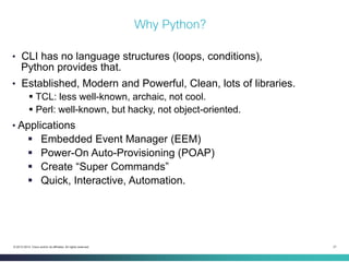 21 
© 2013-2014 Cisco and/or its affiliates. All rights reserved. 
Why Python? 
• CLI has no language structures (loops, c...
