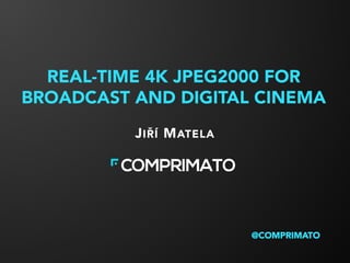 REAL-TIME 4K JPEG2000 FOR
BROADCAST AND DIGITAL CINEMA
JIŘÍ MATELA
@COMPRIMATO
 