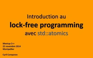Introduction au 
lock-free programming 
avec std::atomics 
Meetup C++ 
25 novembre 2014 
Montpellier 
Cyril Comparon 
 