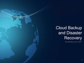 Cloud Backup 
and Disaster 
Recovery 
Ron Roberts June 2, 2014 
1 
 
