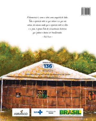 II
Caderno
de
Educação
em
saúde
II Caderno de educação
em saúde
A democracia é, como o saber, uma conquista de todos.
T
oda a separação entre os que sabem e os que não
sabem, do mesmo modo que a separação entre as elites
e o povo, é apenas fruto de circunstâncias históricas
que podem e devem ser transformadas.
- Paulo Freuire -
MINISTÉRIO DA SAÚDE
1ª edição
1ª reimpressão
Brasília – DF
2014
Biblioteca Virtual em Saúde do Ministério da Saúde
www.saude.gov.br/bvs
MINISTÉRIO
DA
SAÚDE
9 7 8 8 5 3 3 4 2 1 1 9 6
ISBN 978-85-334-2119-6
 