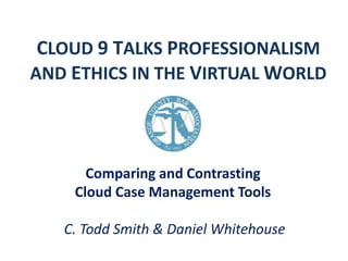 CLOUD 9 TALKS PROFESSIONALISM
AND ETHICS IN THE VIRTUAL WORLD

Comparing and Contrasting
Cloud Case Management Tools
C. Todd Smith & Daniel Whitehouse

 