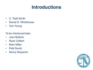 Introductions
• C. Todd Smith
• Daniel D. Whitehouse
• Tom Young
To be introduced later:
• Joan Bullock
• Ryan Colbert
• Mark Miller
• Patti Savitz
• Nancy Stuparich

 