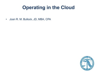 Operating in the Cloud
• Joan R. M. Bullock, JD, MBA, CPA

 