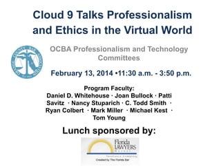 Cloud 9 Talks Professionalism
and Ethics in the Virtual World
OCBA Professionalism and Technology
Committees
February 13, 2014 •11:30 a.m. - 3:50 p.m.
Program Faculty:
Daniel D. Whitehouse · Joan Bullock · Patti
Savitz · Nancy Stuparich · C. Todd Smith ·
Ryan Colbert · Mark Miller · Michael Kest ·
Tom Young

Lunch sponsored by:

 