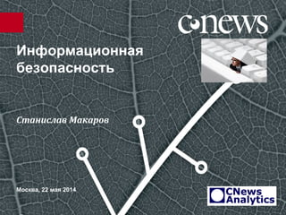 Информационная
безопасность
Москва, 22 мая 2014
Станислав Макаров
 