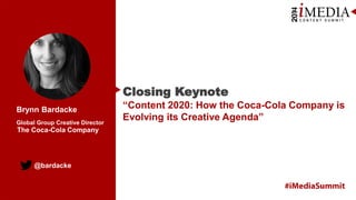 Closing Keynote
Brynn Bardacke
Global Group Creative Director

The Coca-Cola Company

@bardacke

“Content 2020: How the Coca-Cola Company is
Evolving its Creative Agenda”

 