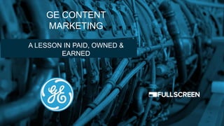 GE CONTENT
MARKETING
A LESSON IN PAID, OWNED &
EARNED

 