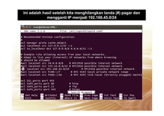 Ini adalah hasil setelah kita menghilangkan tanda (#) pagar dan
mengganti IP menjadi 192.168.45.0/24
 