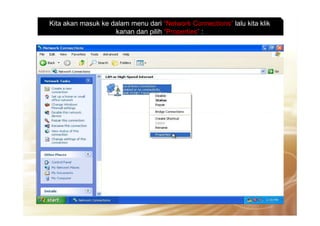 Kita akan masuk ke dalam menu dari “Network Connections” lalu kita klik
kanan dan pilih “Properties” :
 