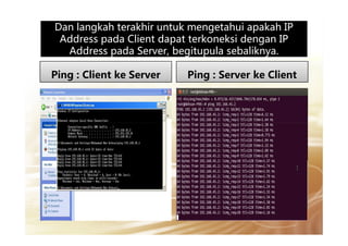 Dan langkah terakhir untuk mengetahui apakah IPDan langkah terakhir untuk mengetahui apakah IP
Address pada Client dapat terkoneksi dengan IP
Address pada Server, begitupula sebaliknya.
Ping : Client ke Server Ping : Server ke Client
 